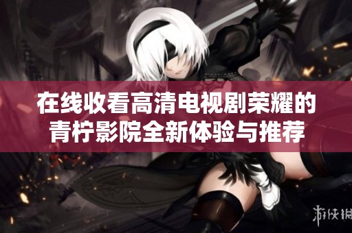 在线收看高清电视剧荣耀的青柠影院全新体验与推荐