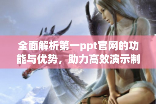 全面解析第一ppt官网的功能与优势，助力高效演示制作