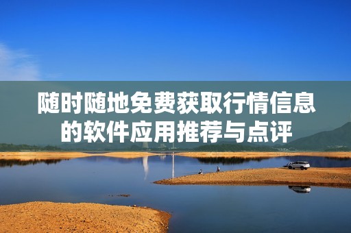 随时随地免费获取行情信息的软件应用推荐与点评