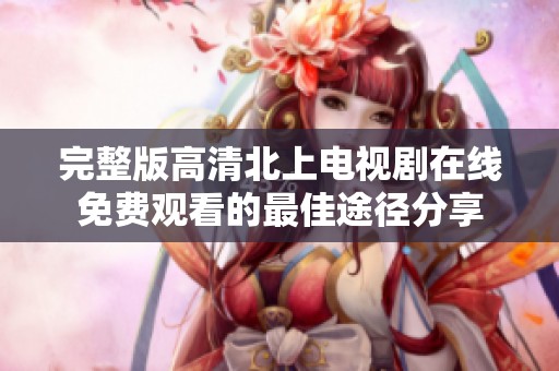 完整版高清北上电视剧在线免费观看的最佳途径分享