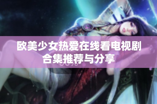 欧美少女热爱在线看电视剧合集推荐与分享
