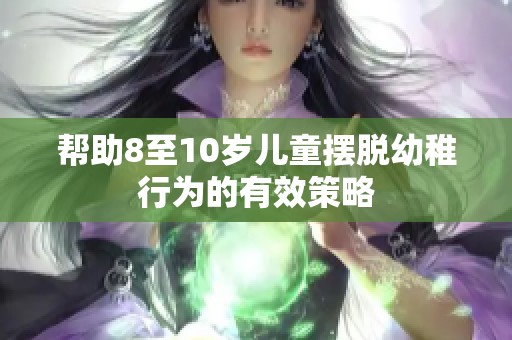 帮助8至10岁儿童摆脱幼稚行为的有效策略