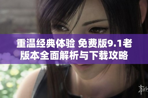 重温经典体验 免费版9.1老版本全面解析与下载攻略