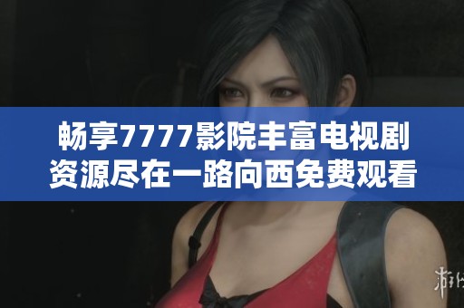 畅享7777影院丰富电视剧资源尽在一路向西免费观看平台