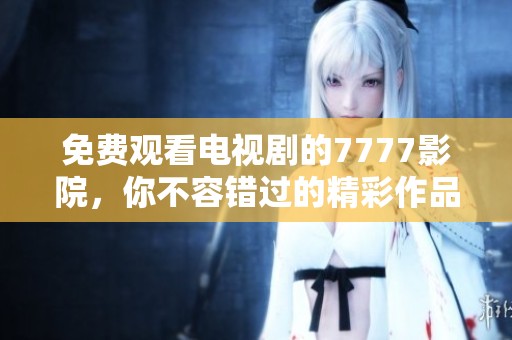 免费观看电视剧的7777影院，你不容错过的精彩作品推荐
