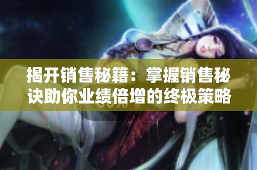 揭开销售秘籍：掌握销售秘诀助你业绩倍增的终极策略