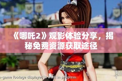 《哪吒2》观影体验分享，揭秘免费资源获取途径