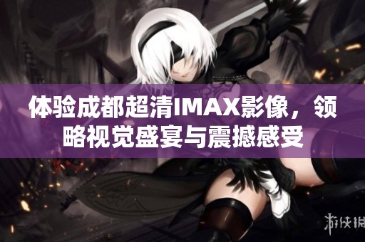 体验成都超清IMAX影像，领略视觉盛宴与震撼感受