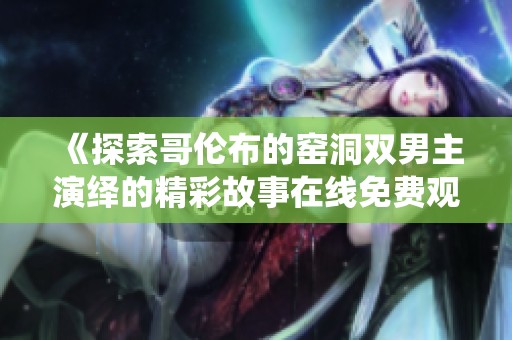 《探索哥伦布的窑洞双男主演绎的精彩故事在线免费观看》