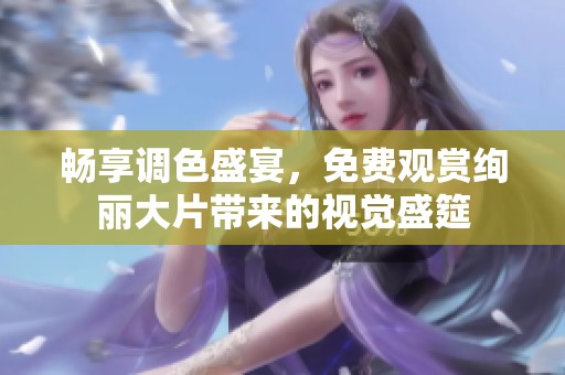 畅享调色盛宴，免费观赏绚丽大片带来的视觉盛筵