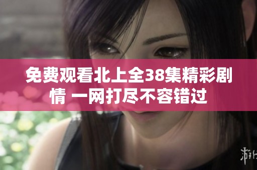 免费观看北上全38集精彩剧情 一网打尽不容错过
