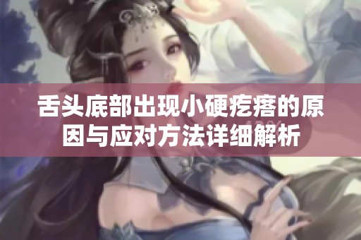 舌头底部出现小硬疙瘩的原因与应对方法详细解析