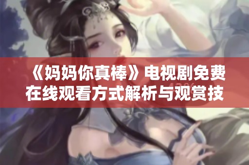 《妈妈你真棒》电视剧免费在线观看方式解析与观赏技巧分享