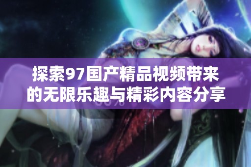 探索97国产精品视频带来的无限乐趣与精彩内容分享