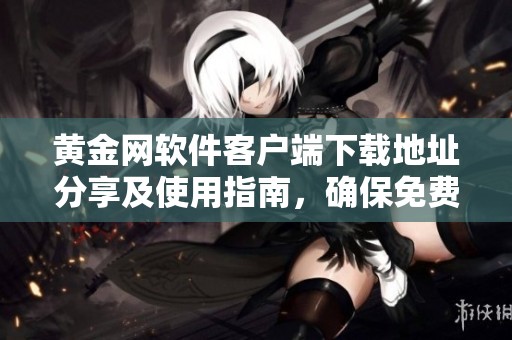 黄金网软件客户端下载地址分享及使用指南，确保免费畅享服务