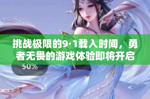 挑战极限的9·1载入时间，勇者无畏的游戏体验即将开启