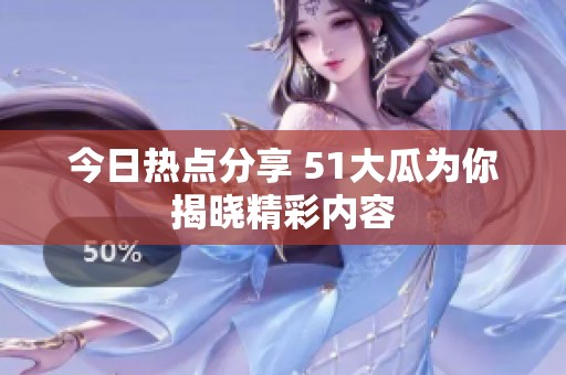 今日热点分享 51大瓜为你揭晓精彩内容