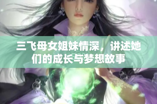 三飞母女姐妹情深，讲述她们的成长与梦想故事