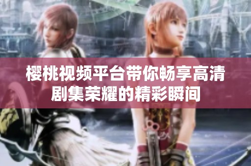樱桃视频平台带你畅享高清剧集荣耀的精彩瞬间