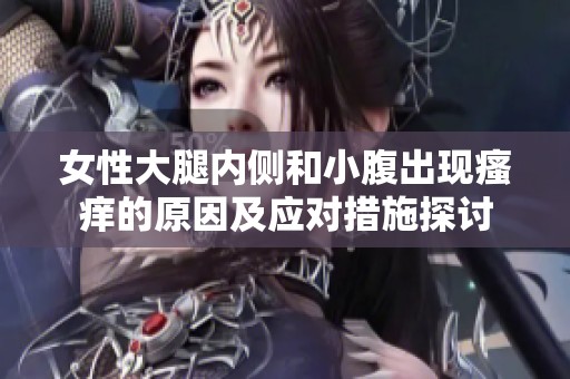 女性大腿内侧和小腹出现瘙痒的原因及应对措施探讨