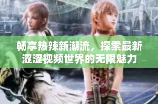 畅享热辣新潮流，探索最新涩涩视频世界的无限魅力