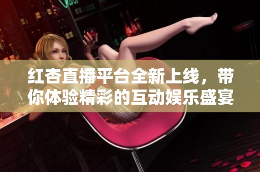 红杏直播平台全新上线，带你体验精彩的互动娱乐盛宴