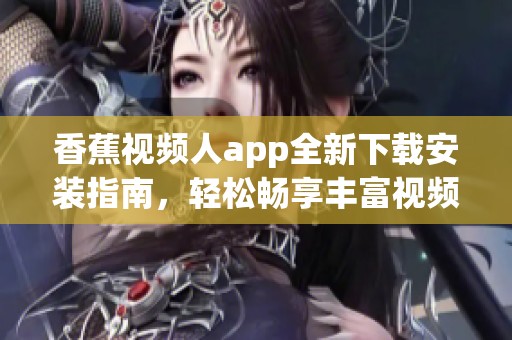 香蕉视频人app全新下载安装指南，轻松畅享丰富视频内容