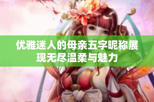 优雅迷人的母亲五字昵称展现无尽温柔与魅力