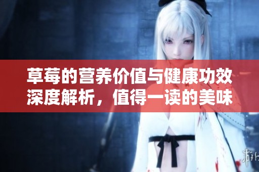 草莓的营养价值与健康功效深度解析，值得一读的美味水果