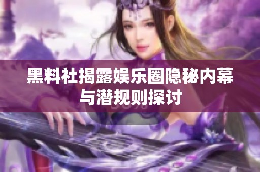 黑料社揭露娱乐圈隐秘内幕与潜规则探讨