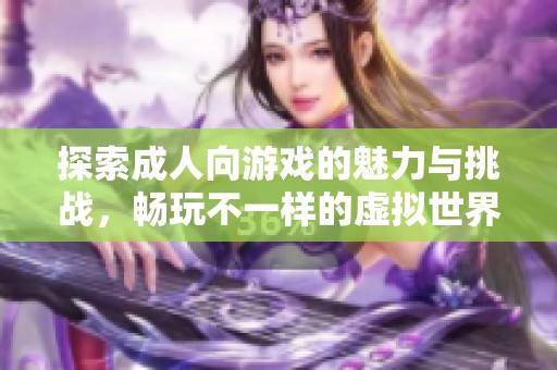 探索成人向游戏的魅力与挑战，畅玩不一样的虚拟世界