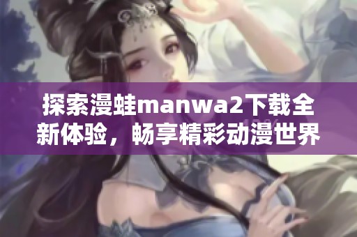 探索漫蛙manwa2下载全新体验，畅享精彩动漫世界之旅