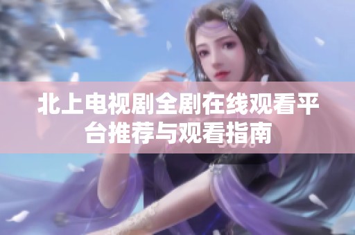 北上电视剧全剧在线观看平台推荐与观看指南