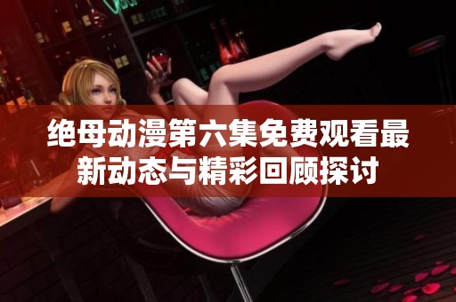 绝母动漫第六集免费观看最新动态与精彩回顾探讨