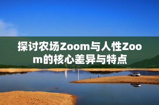 探讨农场Zoom与人性Zoom的核心差异与特点