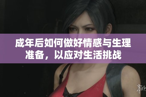成年后如何做好情感与生理准备，以应对生活挑战