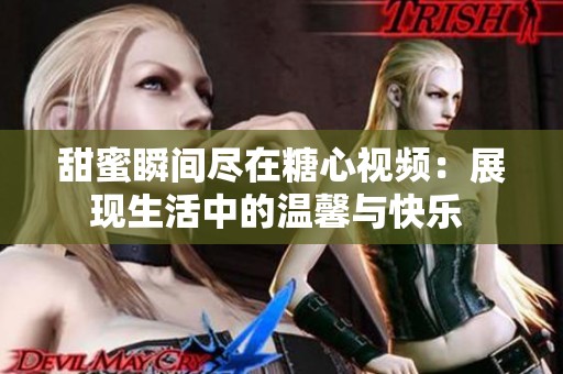 甜蜜瞬间尽在糖心视频：展现生活中的温馨与快乐 