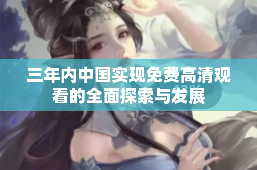 三年内中国实现免费高清观看的全面探索与发展