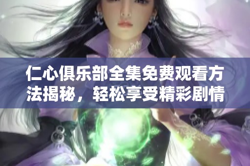 仁心俱乐部全集免费观看方法揭秘，轻松享受精彩剧情！