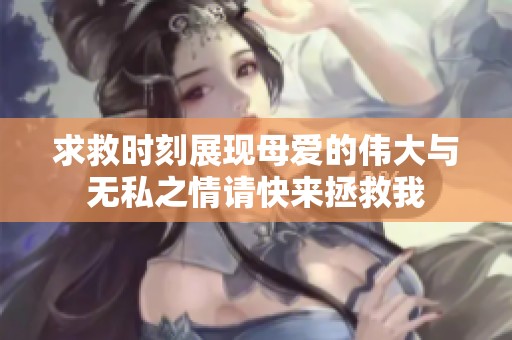 求救时刻展现母爱的伟大与无私之情请快来拯救我