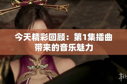 今天精彩回顾：第1集插曲带来的音乐魅力