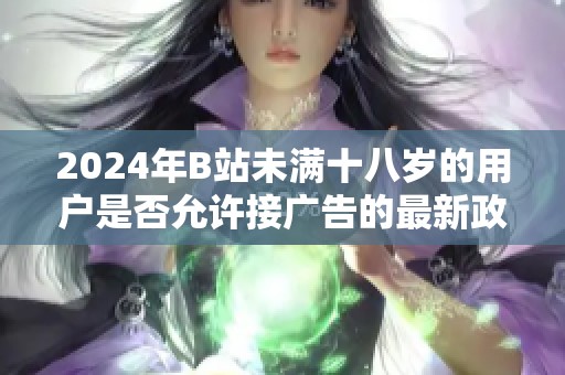 2024年B站未满十八岁的用户是否允许接广告的最新政策解析