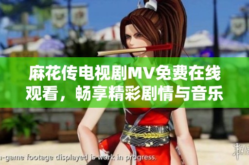 麻花传电视剧MV免费在线观看，畅享精彩剧情与音乐魅力