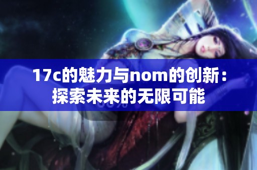 17c的魅力与nom的创新：探索未来的无限可能