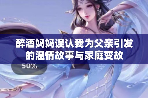 醉酒妈妈误认我为父亲引发的温情故事与家庭变故