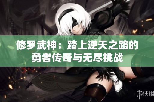 修罗武神：踏上逆天之路的勇者传奇与无尽挑战