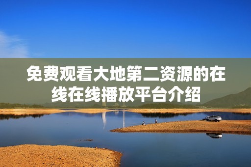 免费观看大地第二资源的在线在线播放平台介绍