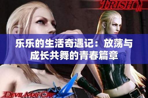 乐乐的生活奇遇记：放荡与成长共舞的青春篇章