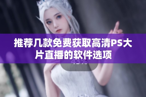推荐几款免费获取高清PS大片直播的软件选项