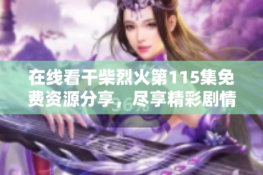 在线看干柴烈火第115集免费资源分享，尽享精彩剧情与瞬间